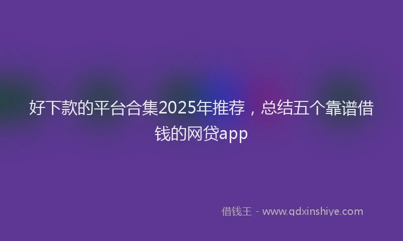 好下款的平台合集2025年推荐，总结五个靠谱借钱的网贷app