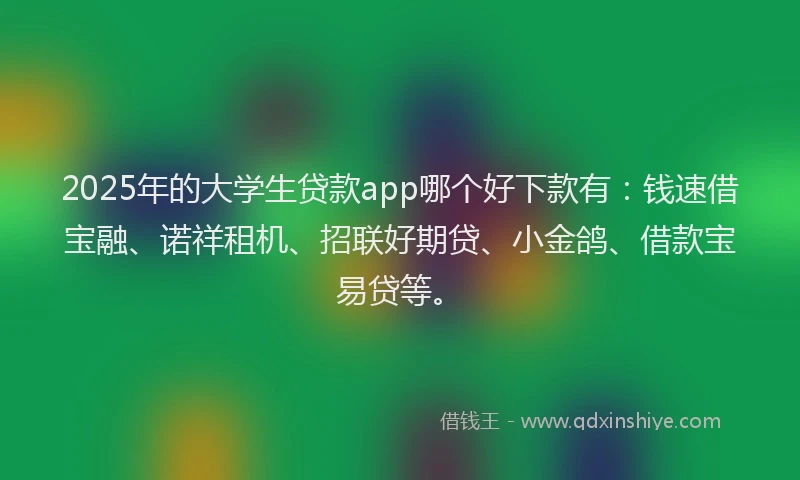 2025年的大学生贷款app哪个好下款有：钱速借宝融、诺祥租机、招联好期贷、小金鸽、借款宝易贷等。