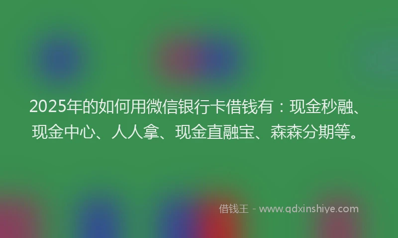 2025年的如何用微信银行卡借钱有：现金秒融、现金中心、人人拿、现金直融宝、森森分期等。