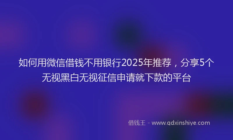 如何用微信借钱不用银行2025年推荐，分享5个无视黑白无视征信申请就下款的平台