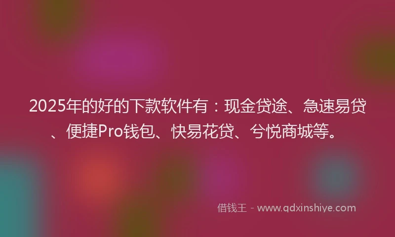 2025年的好的下款软件有：现金贷途、急速易贷、便捷Pro钱包、快易花贷、兮悦商城等。