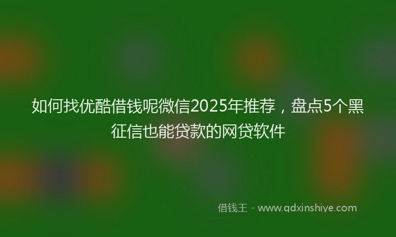 如何找优酷借钱呢微信2025年推荐，盘点5个黑征信也能贷款的网贷软件