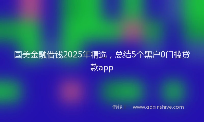 国美金融借钱2025年精选，总结5个黑户0门槛贷款app