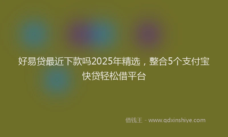 好易贷最近下款吗2025年精选，整合5个支付宝快贷轻松借平台