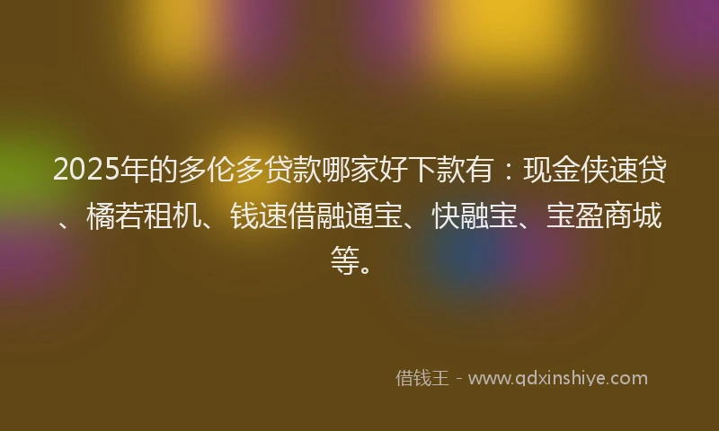 2025年的多伦多贷款哪家好下款有：现金侠速贷、橘若租机、钱速借融通宝、快融宝、宝盈商城等。