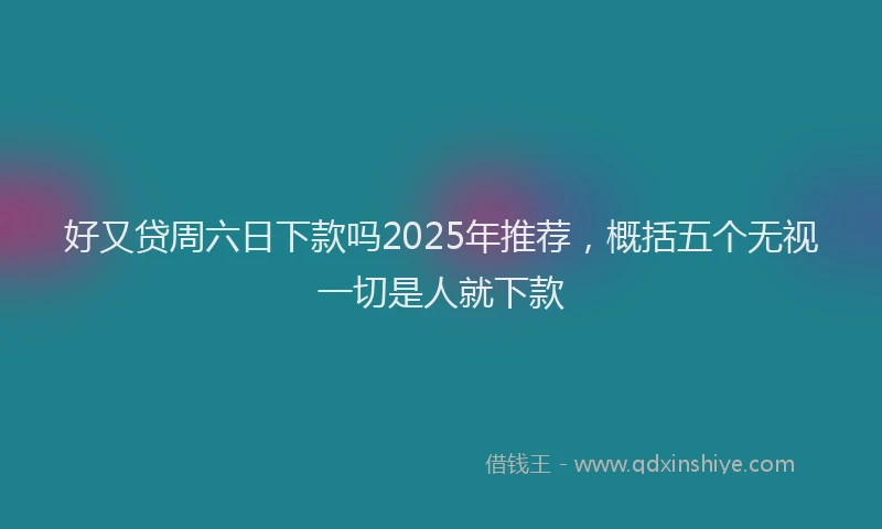 好又贷周六日下款吗2025年推荐，概括五个无视一切是人就下款