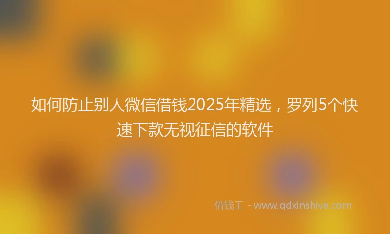如何防止别人微信借钱2025年精选，罗列5个快速下款无视征信的软件
