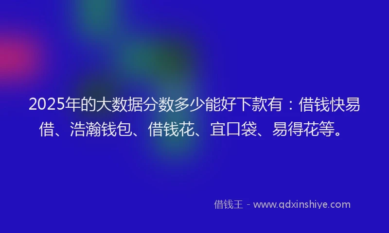 2025年的大数据分数多少能好下款有：借钱快易借、浩瀚钱包、借钱花、宜口袋、易得花等。