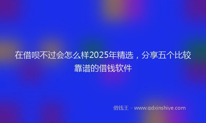 在借呗不过会怎么样2025年精选，分享五个比较靠谱的借钱软件
