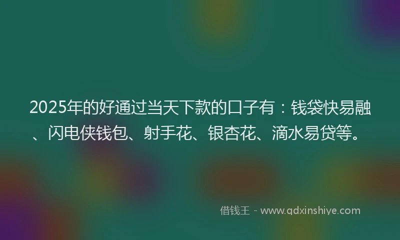 2025年的好通过当天下款的口子有：钱袋快易融、闪电侠钱包、射手花、银杏花、滴水易贷等。