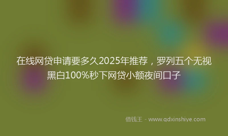 在线网贷申请要多久2025年推荐，罗列五个无视黑白100%秒下网贷小额夜间口子