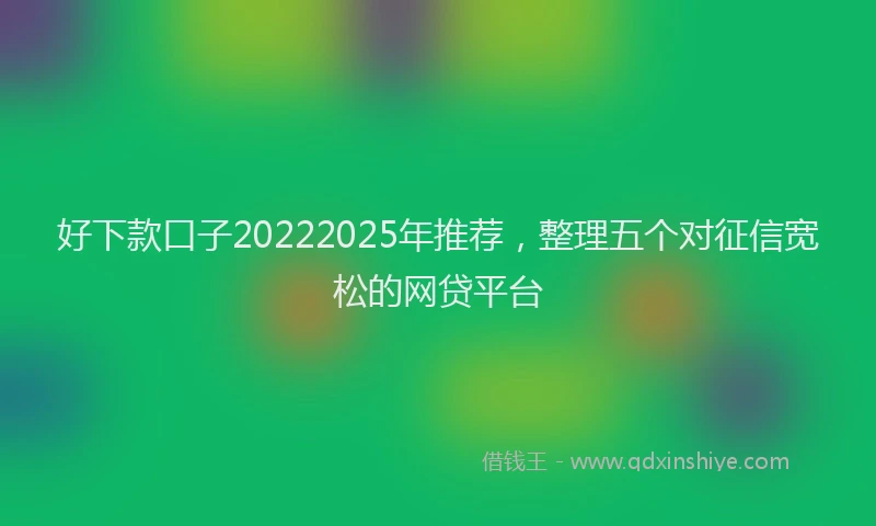 好下款口子20222025年推荐，整理五个对征信宽松的网贷平台