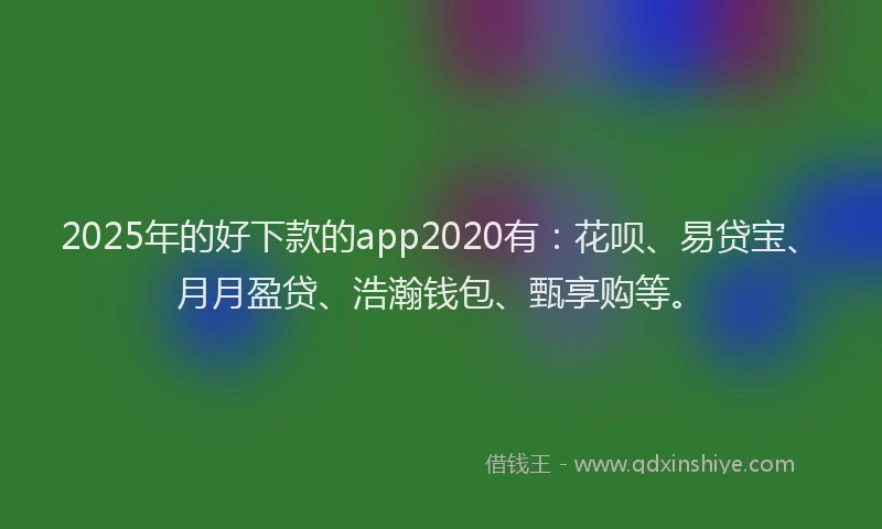 2025年的好下款的app2020有：花呗、易贷宝、月月盈贷、浩瀚钱包、甄享购等。