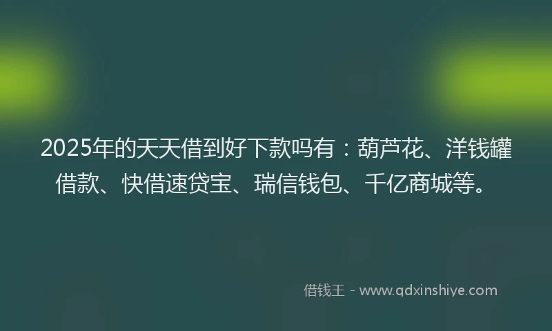 2025年的天天借到好下款吗有：葫芦花、洋钱罐借款、快借速贷宝、瑞信钱包、千亿商城等。