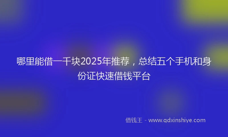 哪里能借一千块2025年推荐，总结五个手机和身份证快速借钱平台