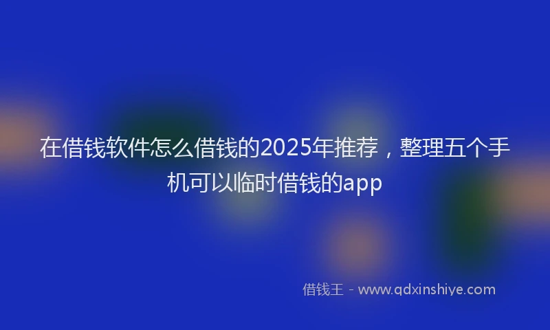在借钱软件怎么借钱的2025年推荐，整理五个手机可以临时借钱的app