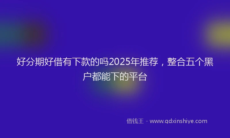 好分期好借有下款的吗2025年推荐，整合五个黑户都能下的平台