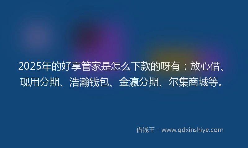 2025年的好享管家是怎么下款的呀有：放心借、现用分期、浩瀚钱包、金瀛分期、尔集商城等。