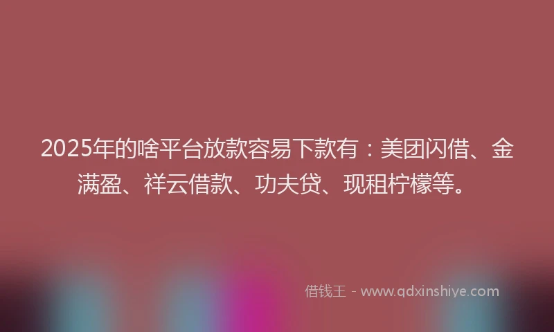 2025年的啥平台放款容易下款有：美团闪借、金满盈、祥云借款、功夫贷、现租柠檬等。