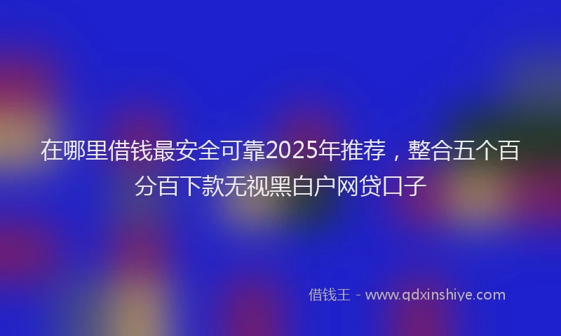 在哪里借钱最安全可靠2025年推荐，整合五个百分百下款无视黑白户网贷口子