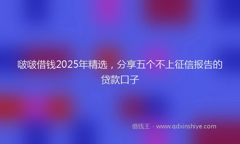 啵啵借钱2025年精选，分享五个不上征信报告的贷款口子