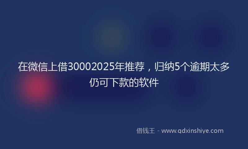 在微信上借30002025年推荐，归纳5个逾期太多仍可下款的软件