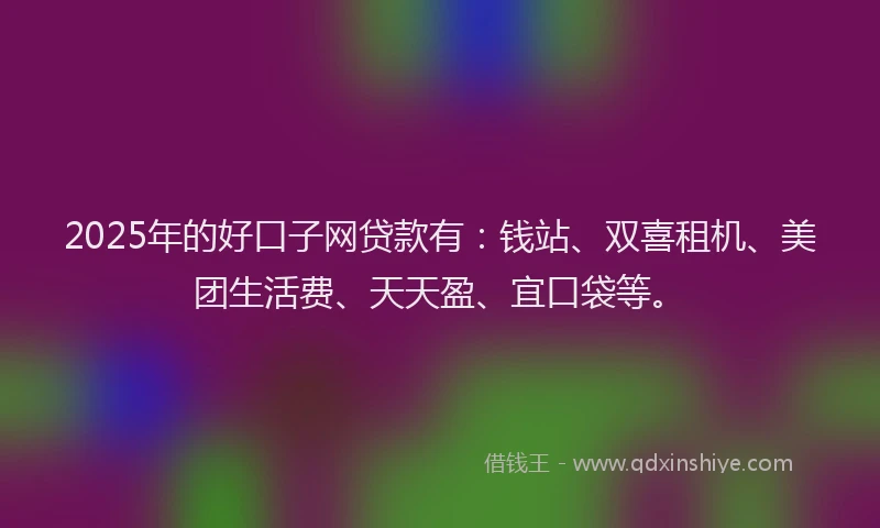 2025年的好口子网贷款有：钱站、双喜租机、美团生活费、天天盈、宜口袋等。