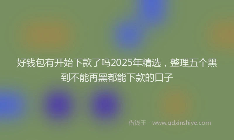 好钱包有开始下款了吗2025年精选，整理五个黑到不能再黑都能下款的口子