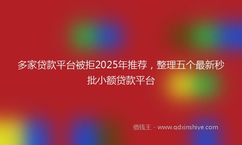 多家贷款平台被拒2025年推荐，整理五个最新秒批小额贷款平台
