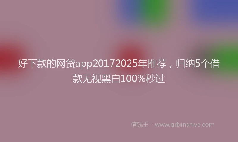 好下款的网贷app20172025年推荐，归纳5个借款无视黑白100%秒过