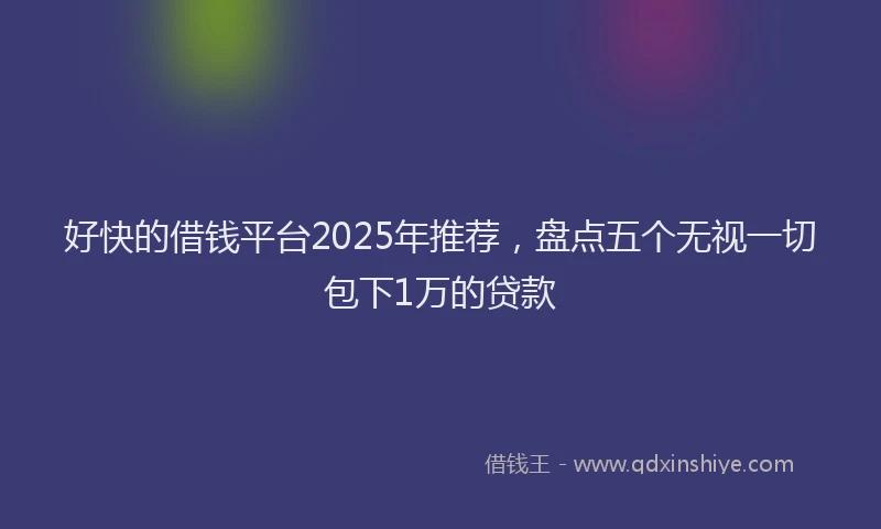 好快的借钱平台2025年推荐，盘点五个无视一切包下1万的贷款