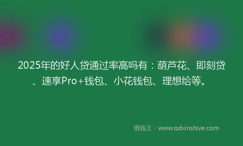 2025年的好人贷通过率高吗有：葫芦花、即刻贷、速享Pro+钱包、小花钱包、理想给等。