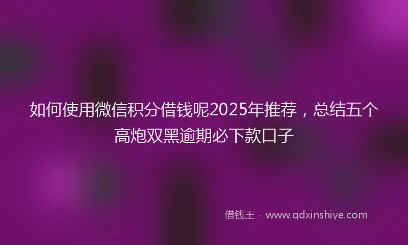 如何使用微信积分借钱呢2025年推荐，总结五个高炮双黑逾期必下款口子