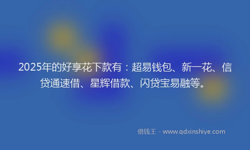2025年的好享花下款有：超易钱包、新一花、信贷通速借、星辉借款、闪贷宝易融等。