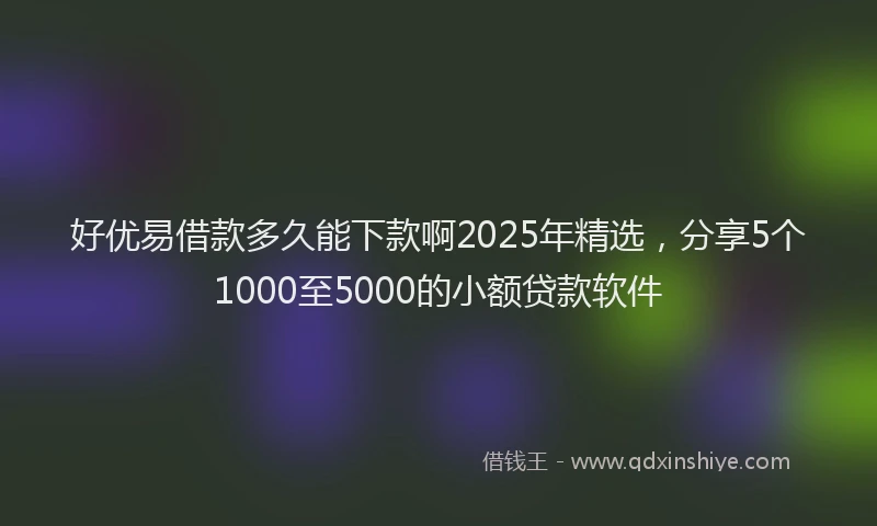 好优易借款多久能下款啊2025年精选，分享5个1000至5000的小额贷款软件