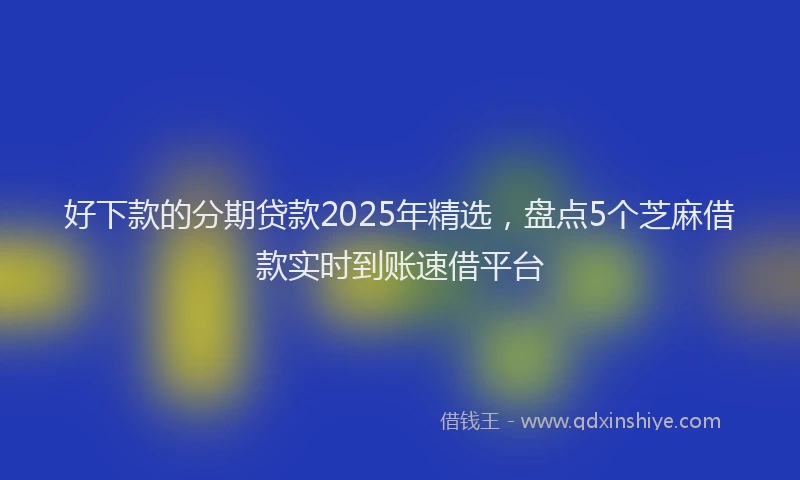 好下款的分期贷款2025年精选，盘点5个芝麻借款实时到账速借平台
