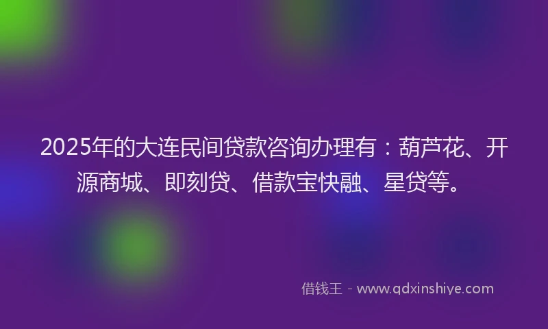 2025年的大连民间贷款咨询办理有：葫芦花、开源商城、即刻贷、借款宝快融、星贷等。