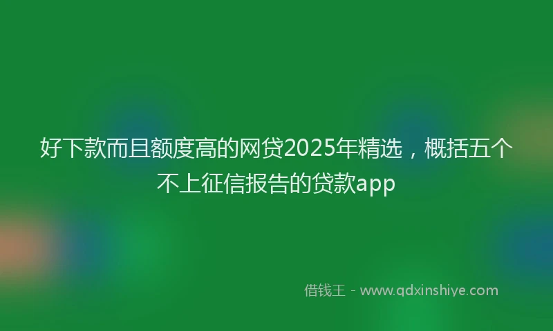 好下款而且额度高的网贷2025年精选，概括五个不上征信报告的贷款app