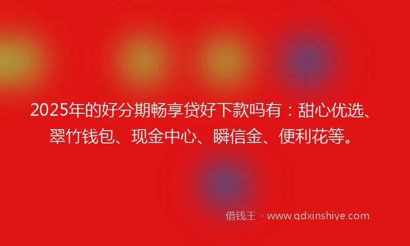 2025年的好分期畅享贷好下款吗有：甜心优选、翠竹钱包、现金中心、瞬信金、便利花等。