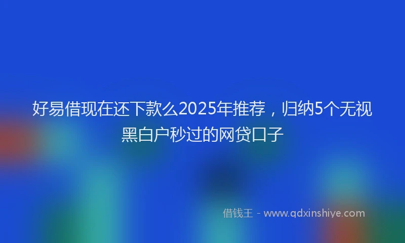 好易借现在还下款么2025年推荐，归纳5个无视黑白户秒过的网贷口子