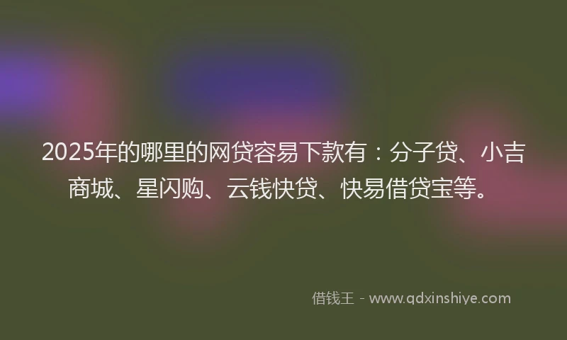 2025年的哪里的网贷容易下款有：分子贷、小吉商城、星闪购、云钱快贷、快易借贷宝等。