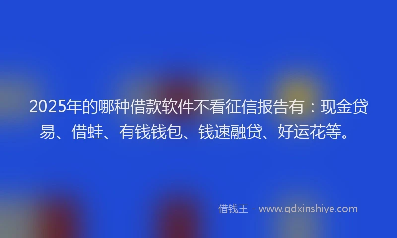 2025年的哪种借款软件不看征信报告有：现金贷易、借蛙、有钱钱包、钱速融贷、好运花等。