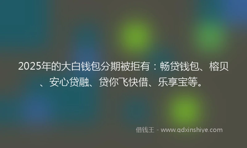 2025年的大白钱包分期被拒有：畅贷钱包、榕贝、安心贷融、贷你飞快借、乐享宝等。