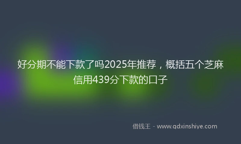 好分期不能下款了吗2025年推荐，概括五个芝麻信用439分下款的口子