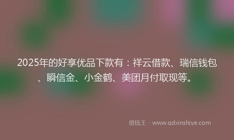 2025年的好享优品下款有：祥云借款、瑞信钱包、瞬信金、小金鹤、美团月付取现等。