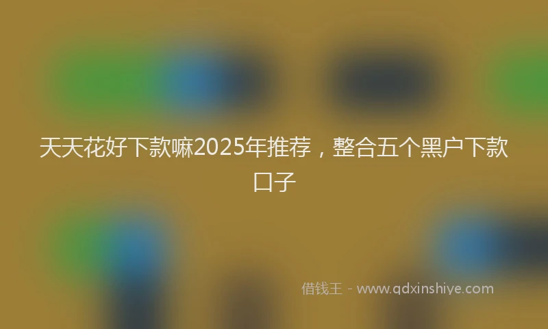 天天花好下款嘛2025年推荐，整合五个黑户下款口子