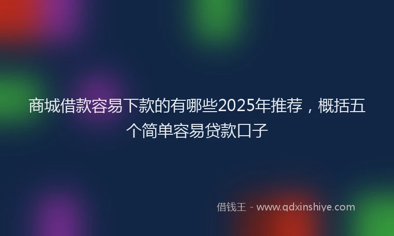 商城借款容易下款的有哪些2025年推荐，概括五个简单容易贷款口子