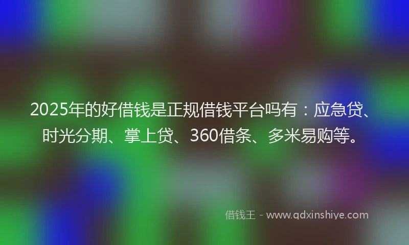 2025年的好借钱是正规借钱平台吗有：应急贷、时光分期、掌上贷、360借条、多米易购等。