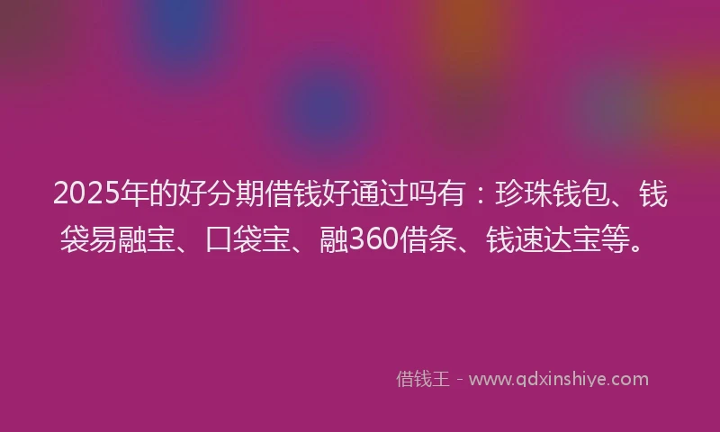 2025年的好分期借钱好通过吗有：珍珠钱包、钱袋易融宝、口袋宝、融360借条、钱速达宝等。