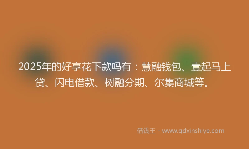 2025年的好享花下款吗有：慧融钱包、壹起马上贷、闪电借款、树融分期、尔集商城等。